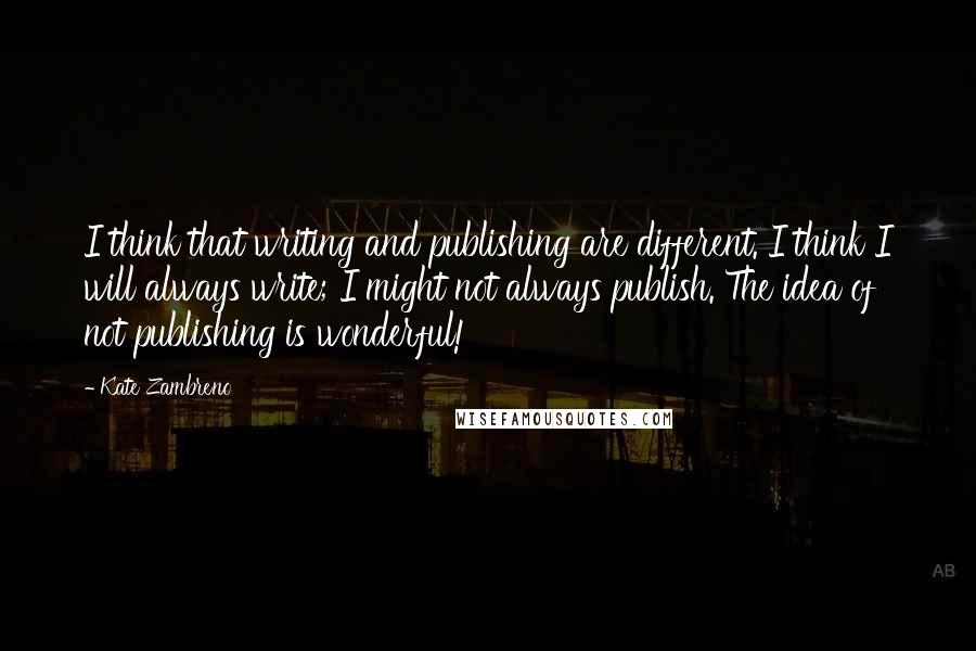 Kate Zambreno Quotes: I think that writing and publishing are different. I think I will always write; I might not always publish. The idea of not publishing is wonderful!