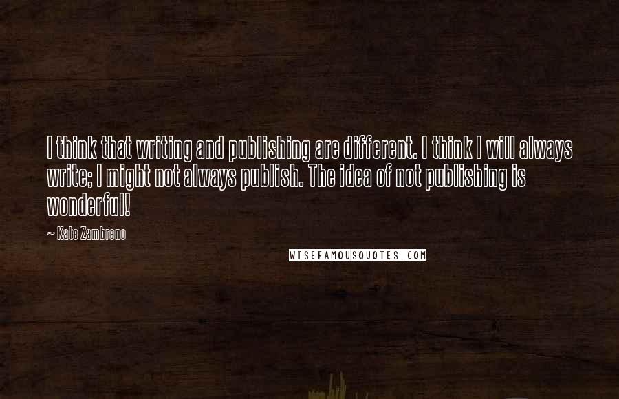 Kate Zambreno Quotes: I think that writing and publishing are different. I think I will always write; I might not always publish. The idea of not publishing is wonderful!