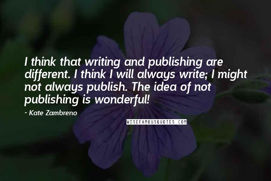 Kate Zambreno Quotes: I think that writing and publishing are different. I think I will always write; I might not always publish. The idea of not publishing is wonderful!