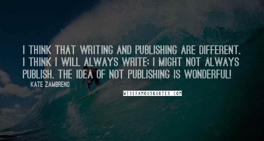 Kate Zambreno Quotes: I think that writing and publishing are different. I think I will always write; I might not always publish. The idea of not publishing is wonderful!