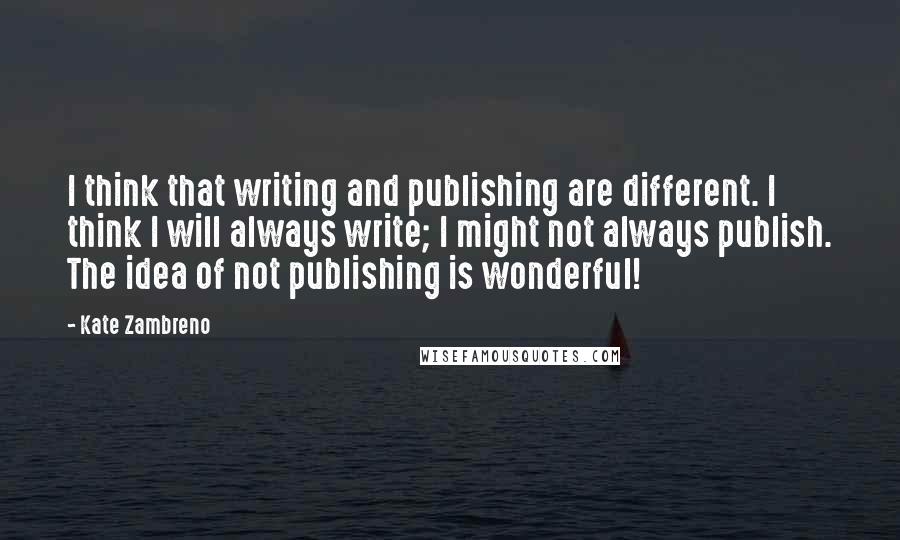 Kate Zambreno Quotes: I think that writing and publishing are different. I think I will always write; I might not always publish. The idea of not publishing is wonderful!