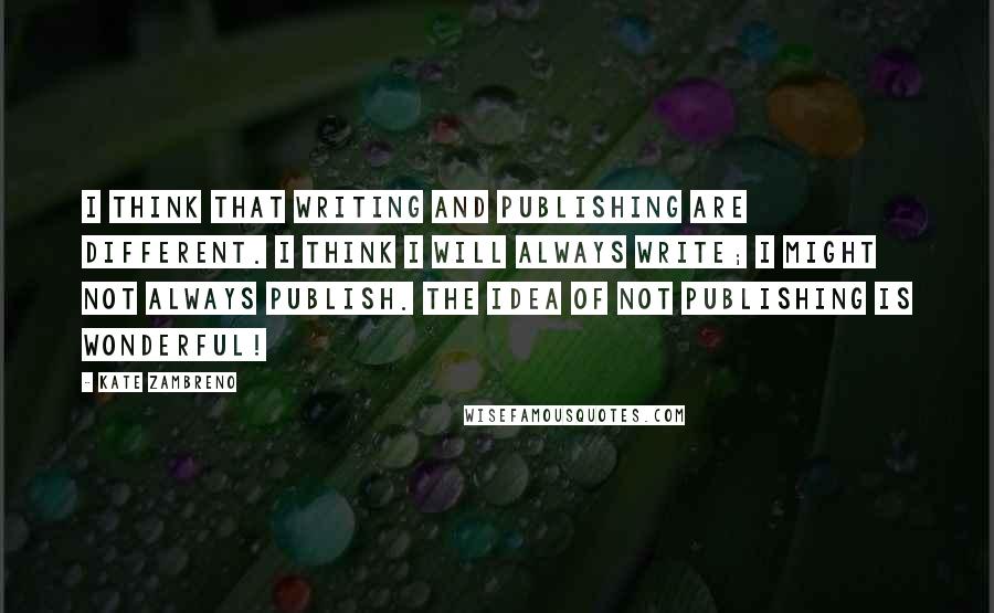 Kate Zambreno Quotes: I think that writing and publishing are different. I think I will always write; I might not always publish. The idea of not publishing is wonderful!