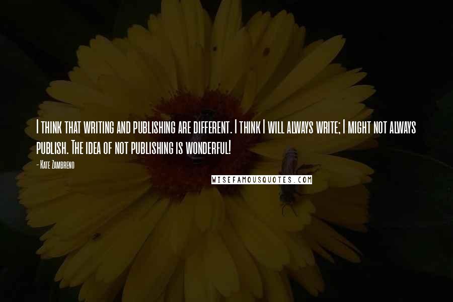 Kate Zambreno Quotes: I think that writing and publishing are different. I think I will always write; I might not always publish. The idea of not publishing is wonderful!