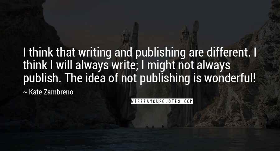 Kate Zambreno Quotes: I think that writing and publishing are different. I think I will always write; I might not always publish. The idea of not publishing is wonderful!