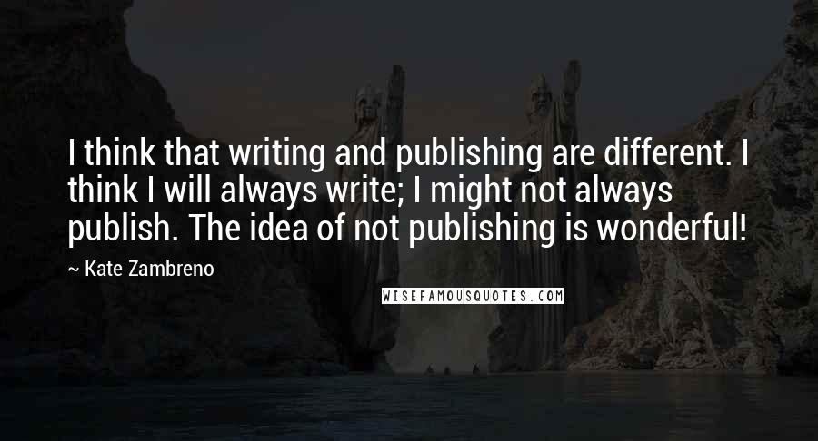 Kate Zambreno Quotes: I think that writing and publishing are different. I think I will always write; I might not always publish. The idea of not publishing is wonderful!