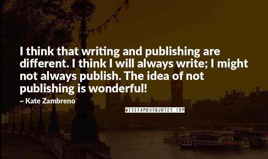 Kate Zambreno Quotes: I think that writing and publishing are different. I think I will always write; I might not always publish. The idea of not publishing is wonderful!