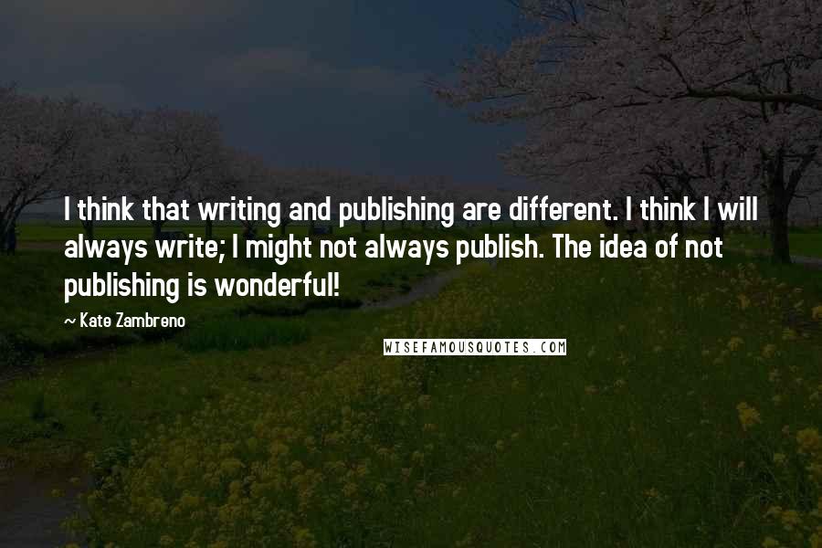 Kate Zambreno Quotes: I think that writing and publishing are different. I think I will always write; I might not always publish. The idea of not publishing is wonderful!