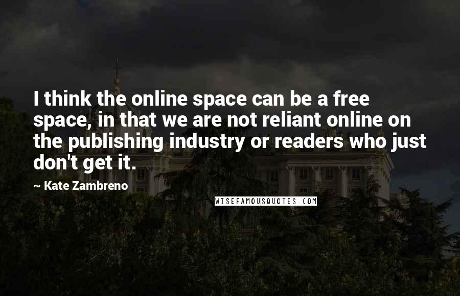 Kate Zambreno Quotes: I think the online space can be a free space, in that we are not reliant online on the publishing industry or readers who just don't get it.