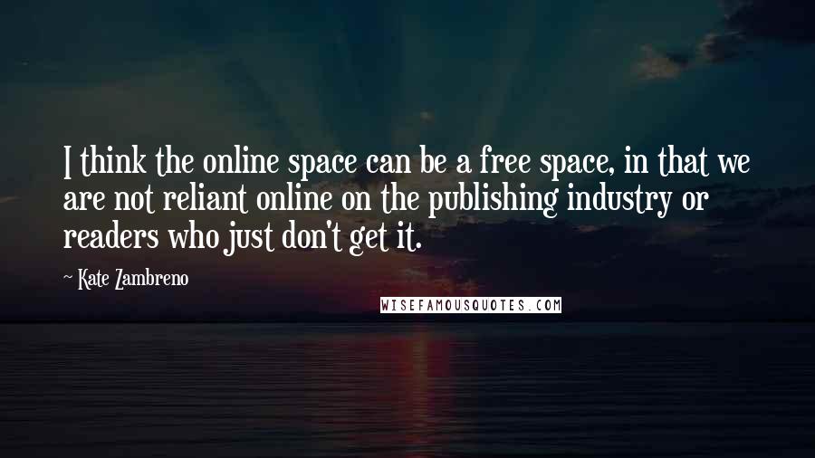 Kate Zambreno Quotes: I think the online space can be a free space, in that we are not reliant online on the publishing industry or readers who just don't get it.