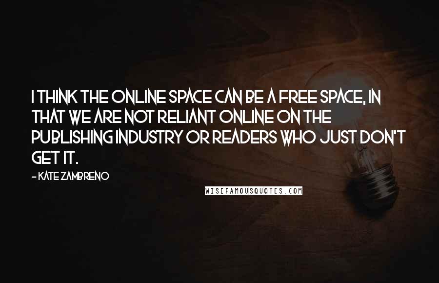 Kate Zambreno Quotes: I think the online space can be a free space, in that we are not reliant online on the publishing industry or readers who just don't get it.