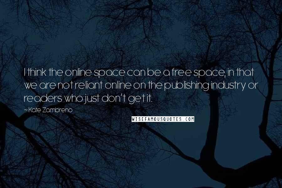 Kate Zambreno Quotes: I think the online space can be a free space, in that we are not reliant online on the publishing industry or readers who just don't get it.