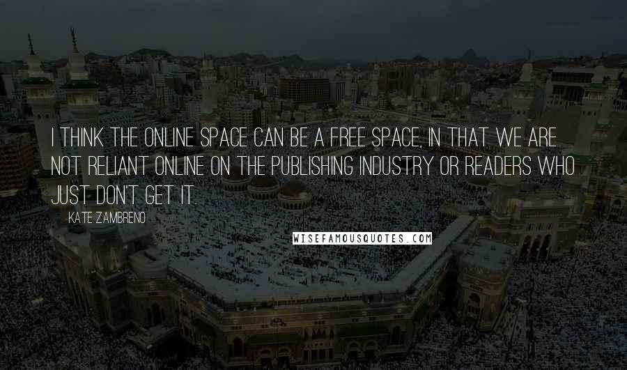 Kate Zambreno Quotes: I think the online space can be a free space, in that we are not reliant online on the publishing industry or readers who just don't get it.