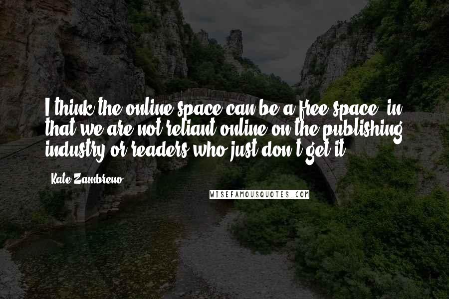 Kate Zambreno Quotes: I think the online space can be a free space, in that we are not reliant online on the publishing industry or readers who just don't get it.