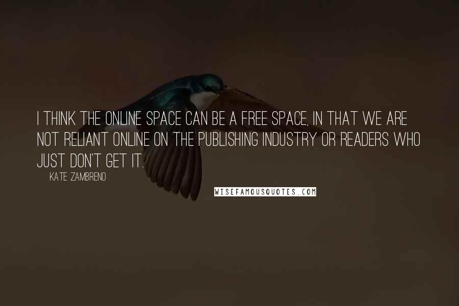 Kate Zambreno Quotes: I think the online space can be a free space, in that we are not reliant online on the publishing industry or readers who just don't get it.