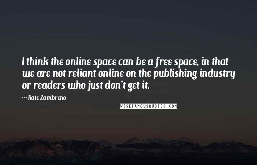 Kate Zambreno Quotes: I think the online space can be a free space, in that we are not reliant online on the publishing industry or readers who just don't get it.
