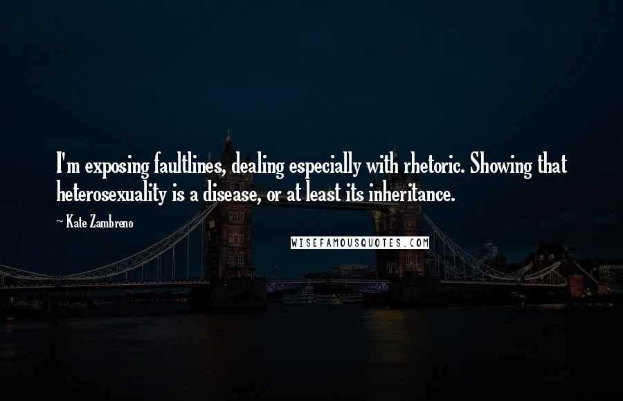 Kate Zambreno Quotes: I'm exposing faultlines, dealing especially with rhetoric. Showing that heterosexuality is a disease, or at least its inheritance.