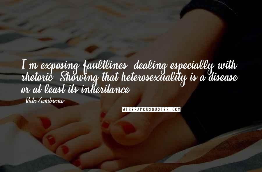 Kate Zambreno Quotes: I'm exposing faultlines, dealing especially with rhetoric. Showing that heterosexuality is a disease, or at least its inheritance.