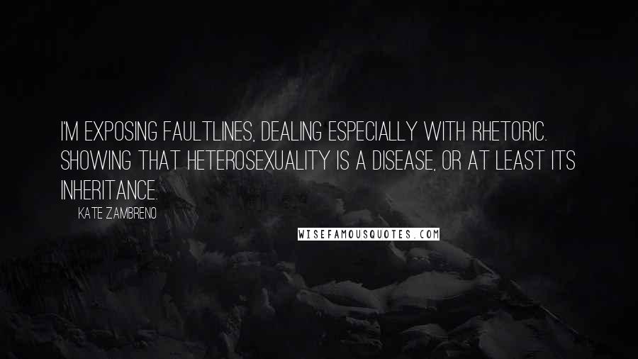 Kate Zambreno Quotes: I'm exposing faultlines, dealing especially with rhetoric. Showing that heterosexuality is a disease, or at least its inheritance.