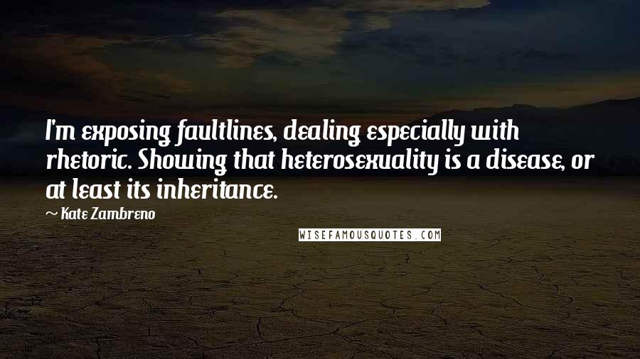 Kate Zambreno Quotes: I'm exposing faultlines, dealing especially with rhetoric. Showing that heterosexuality is a disease, or at least its inheritance.