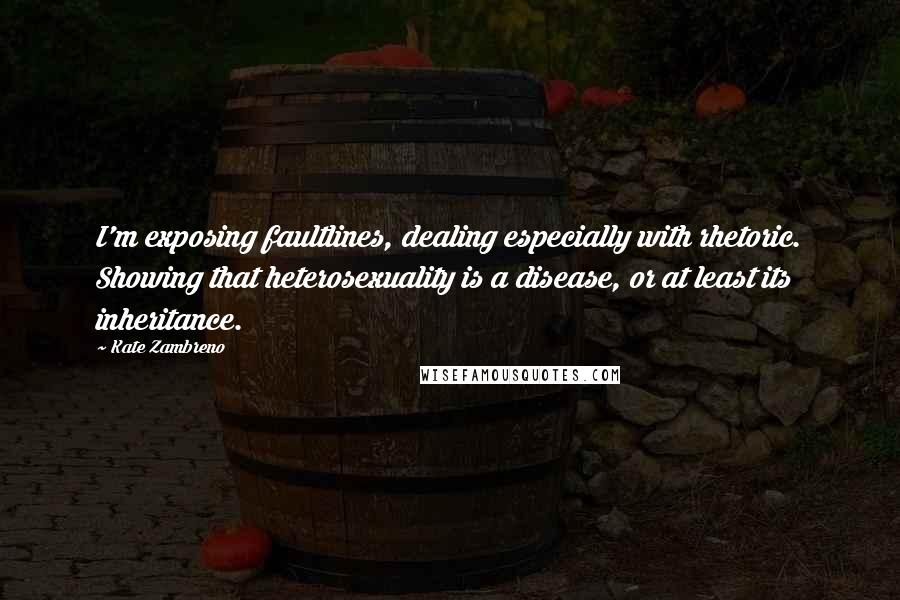 Kate Zambreno Quotes: I'm exposing faultlines, dealing especially with rhetoric. Showing that heterosexuality is a disease, or at least its inheritance.