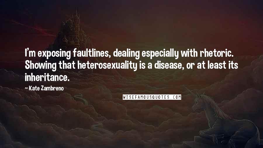 Kate Zambreno Quotes: I'm exposing faultlines, dealing especially with rhetoric. Showing that heterosexuality is a disease, or at least its inheritance.