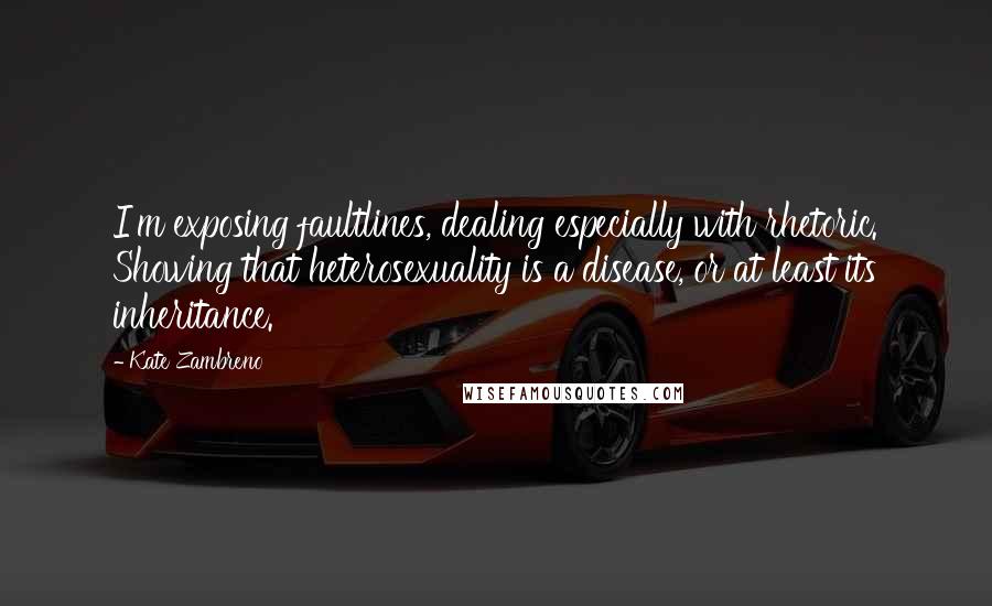 Kate Zambreno Quotes: I'm exposing faultlines, dealing especially with rhetoric. Showing that heterosexuality is a disease, or at least its inheritance.