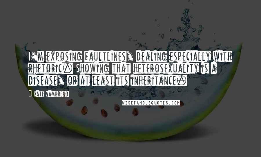 Kate Zambreno Quotes: I'm exposing faultlines, dealing especially with rhetoric. Showing that heterosexuality is a disease, or at least its inheritance.