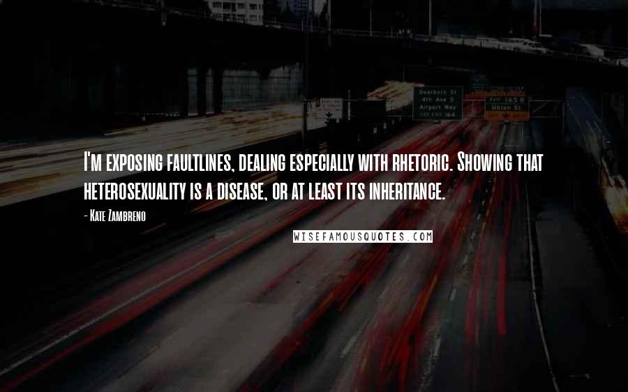 Kate Zambreno Quotes: I'm exposing faultlines, dealing especially with rhetoric. Showing that heterosexuality is a disease, or at least its inheritance.