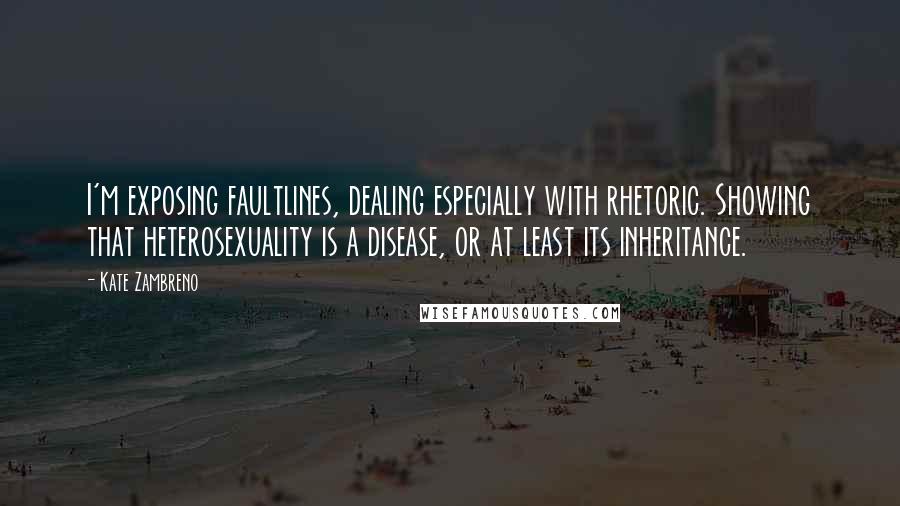 Kate Zambreno Quotes: I'm exposing faultlines, dealing especially with rhetoric. Showing that heterosexuality is a disease, or at least its inheritance.