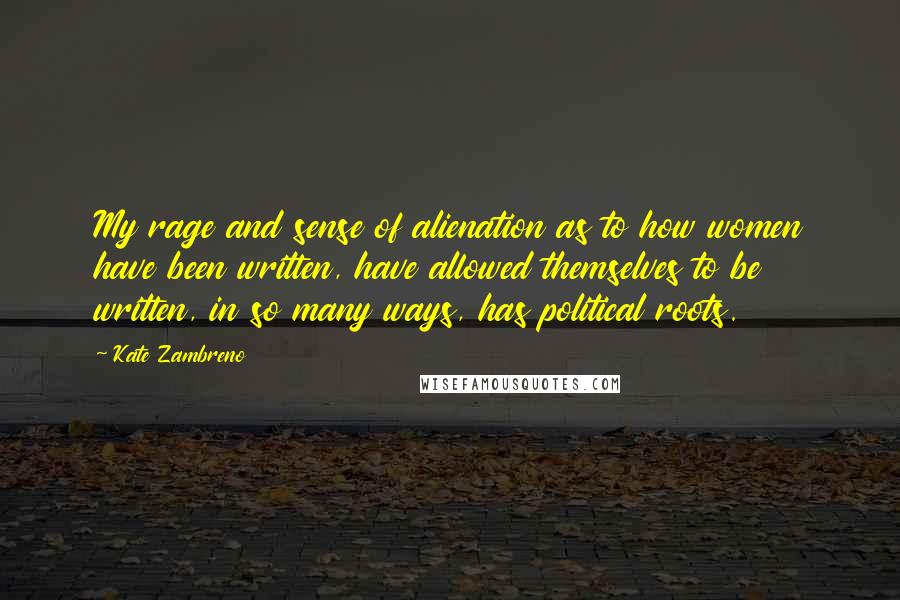 Kate Zambreno Quotes: My rage and sense of alienation as to how women have been written, have allowed themselves to be written, in so many ways, has political roots.