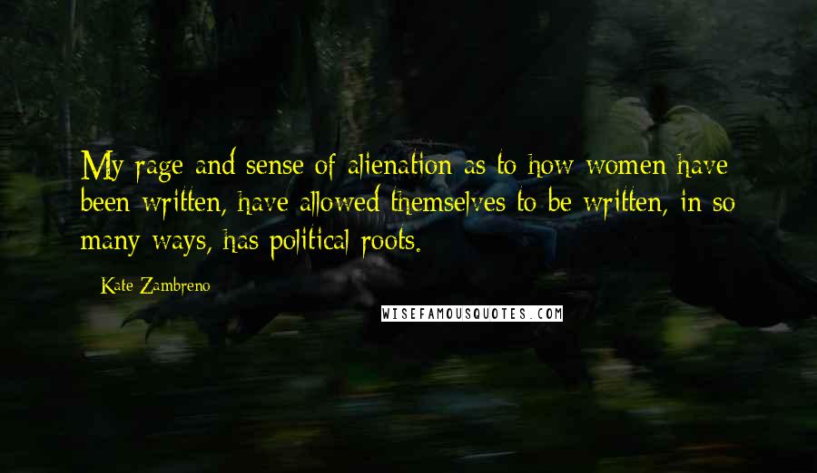 Kate Zambreno Quotes: My rage and sense of alienation as to how women have been written, have allowed themselves to be written, in so many ways, has political roots.