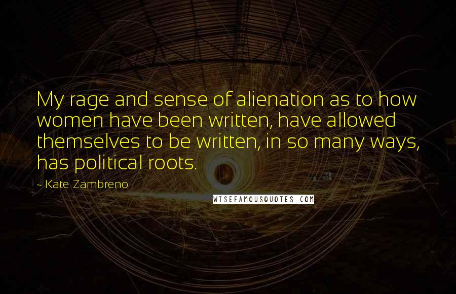 Kate Zambreno Quotes: My rage and sense of alienation as to how women have been written, have allowed themselves to be written, in so many ways, has political roots.