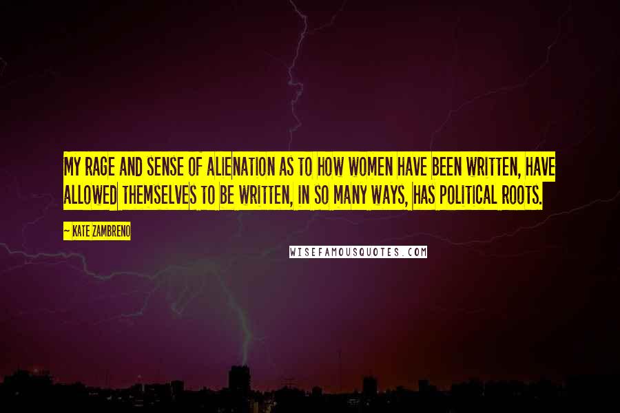 Kate Zambreno Quotes: My rage and sense of alienation as to how women have been written, have allowed themselves to be written, in so many ways, has political roots.