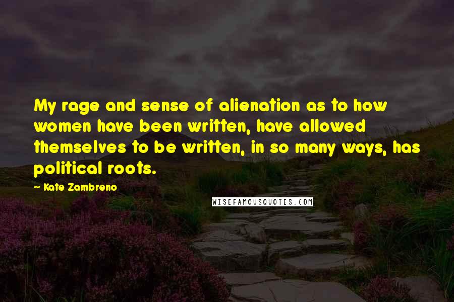 Kate Zambreno Quotes: My rage and sense of alienation as to how women have been written, have allowed themselves to be written, in so many ways, has political roots.