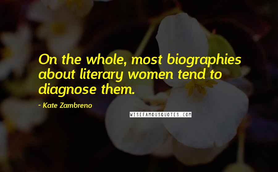 Kate Zambreno Quotes: On the whole, most biographies about literary women tend to diagnose them.