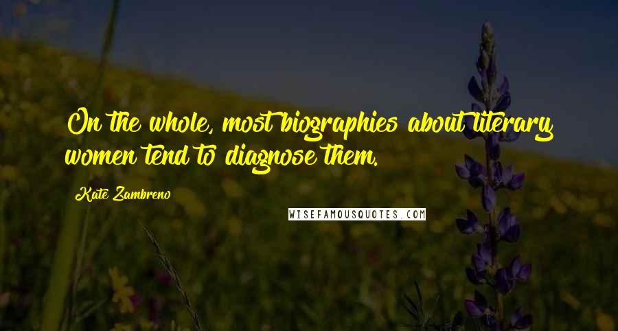 Kate Zambreno Quotes: On the whole, most biographies about literary women tend to diagnose them.