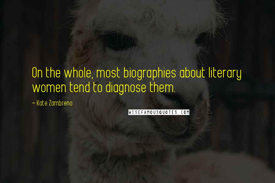 Kate Zambreno Quotes: On the whole, most biographies about literary women tend to diagnose them.