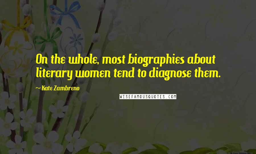 Kate Zambreno Quotes: On the whole, most biographies about literary women tend to diagnose them.