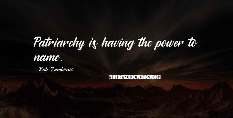 Kate Zambreno Quotes: Patriarchy is having the power to name.