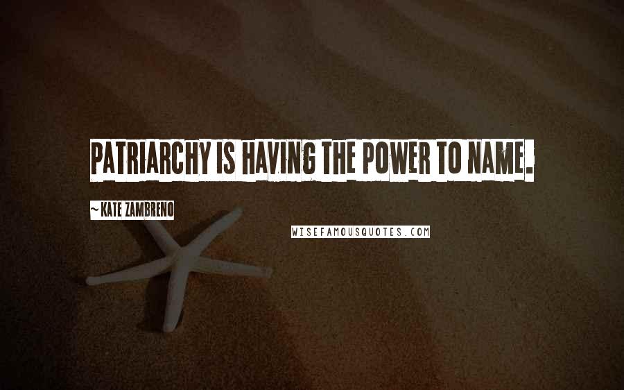 Kate Zambreno Quotes: Patriarchy is having the power to name.