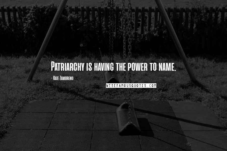 Kate Zambreno Quotes: Patriarchy is having the power to name.