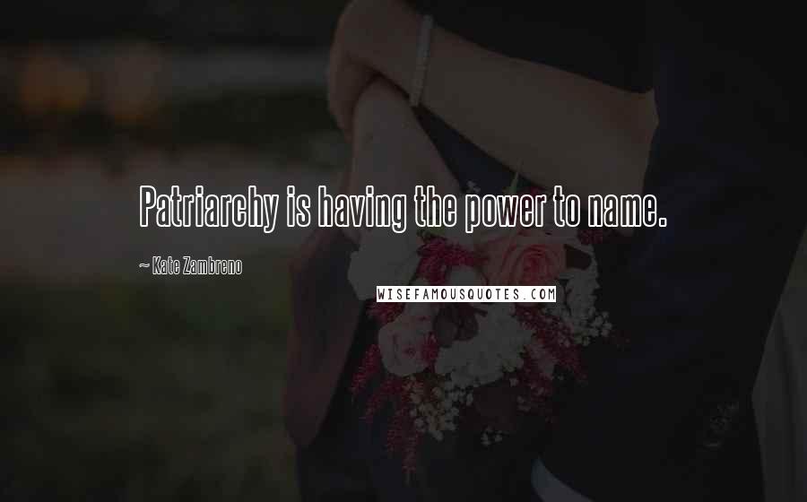 Kate Zambreno Quotes: Patriarchy is having the power to name.