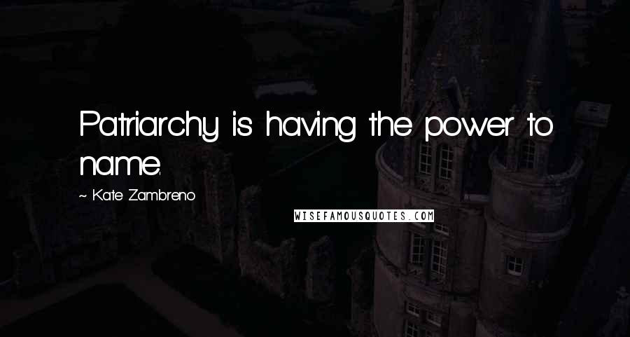 Kate Zambreno Quotes: Patriarchy is having the power to name.