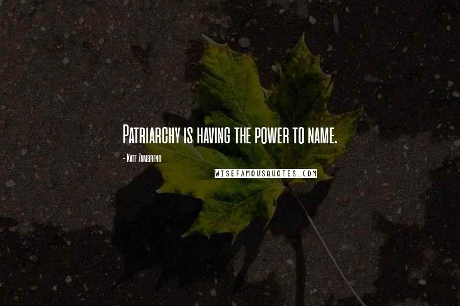 Kate Zambreno Quotes: Patriarchy is having the power to name.