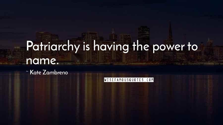 Kate Zambreno Quotes: Patriarchy is having the power to name.