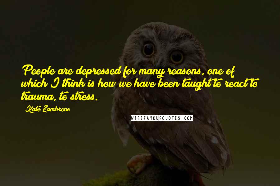 Kate Zambreno Quotes: People are depressed for many reasons, one of which I think is how we have been taught to react to trauma, to stress.