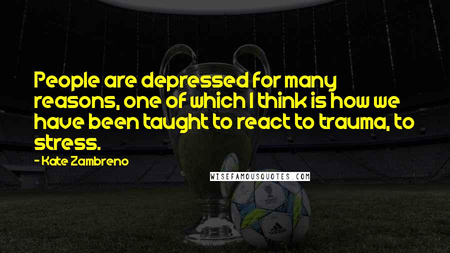 Kate Zambreno Quotes: People are depressed for many reasons, one of which I think is how we have been taught to react to trauma, to stress.