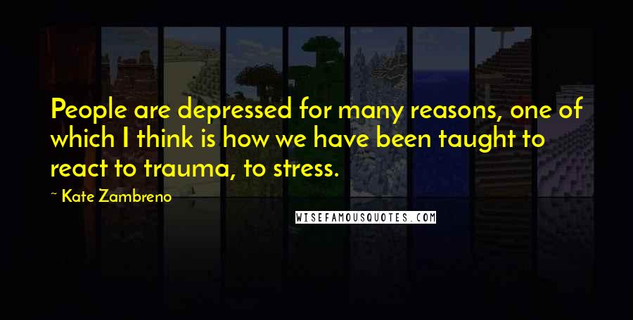 Kate Zambreno Quotes: People are depressed for many reasons, one of which I think is how we have been taught to react to trauma, to stress.