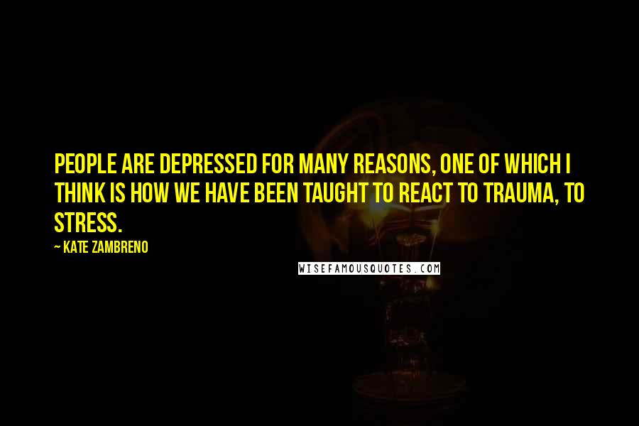 Kate Zambreno Quotes: People are depressed for many reasons, one of which I think is how we have been taught to react to trauma, to stress.