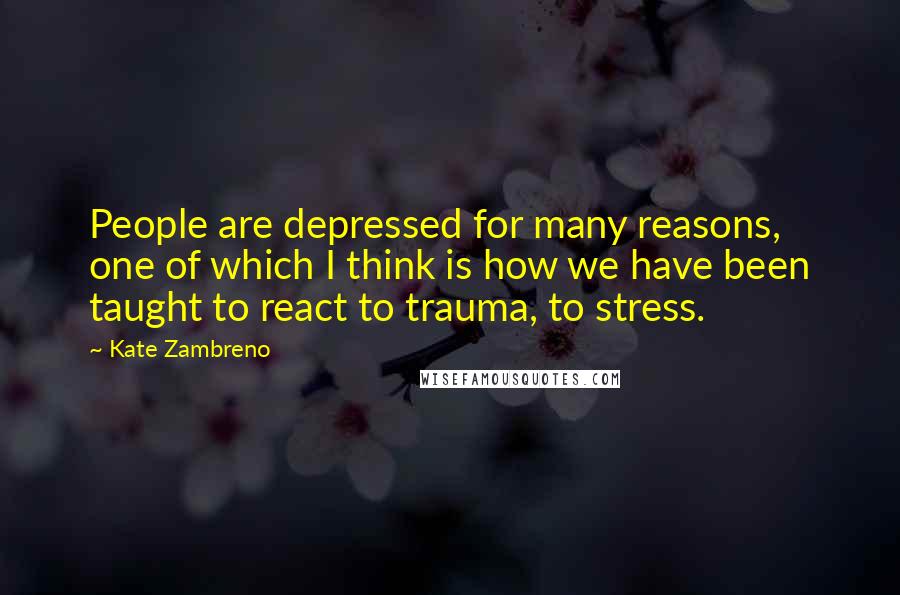 Kate Zambreno Quotes: People are depressed for many reasons, one of which I think is how we have been taught to react to trauma, to stress.